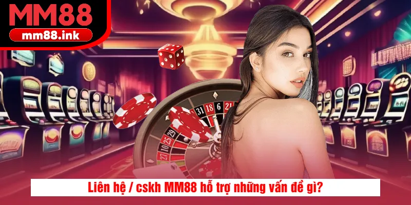 Liên hệ / cskh MM88 hỗ trợ những vấn đề gì?