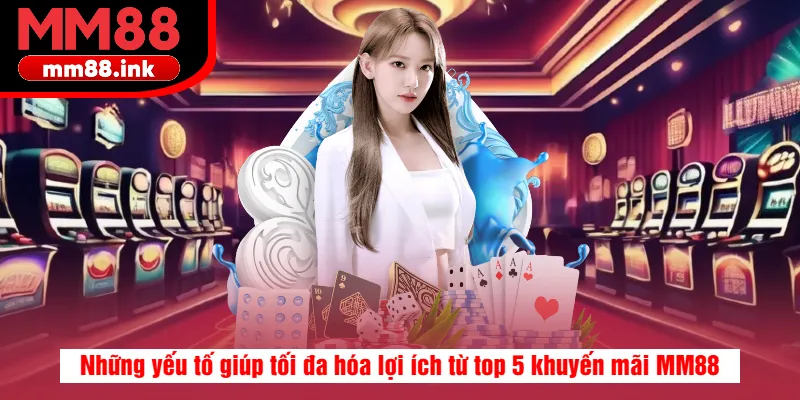 Những yếu tố giúp tối đa hóa lợi ích từ top 5 khuyến mãi MM88